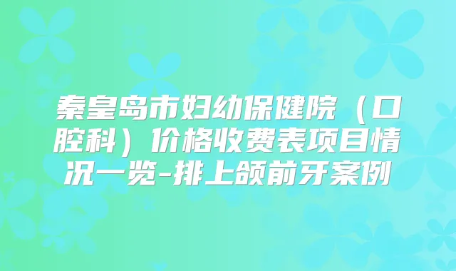 秦皇岛市妇幼保健院(口腔科)价格收费表项目情况一览-排上颌前牙案例