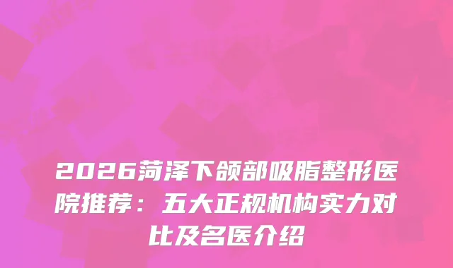 2026菏泽下颌部吸脂整形医院推荐：五大正规机构实力对比及名医介绍