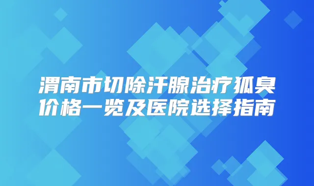渭南市切除汗腺狐臭价格一览及医院选择指南