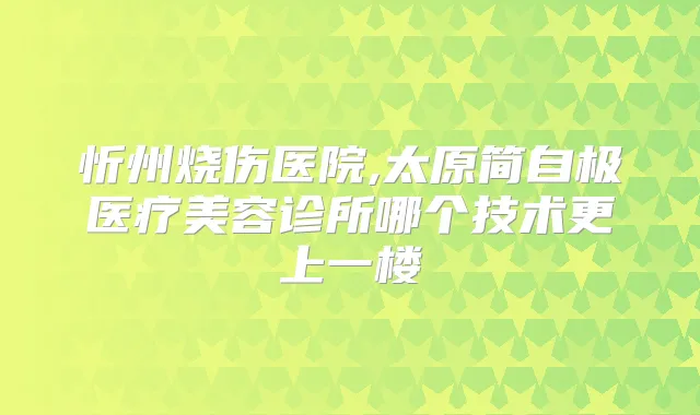 忻州烧伤医院,太原简自极医疗美容诊所哪个技术更上一楼