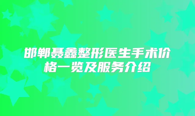 邯郸聂鑫整形医生手术价格一览及服务介绍
