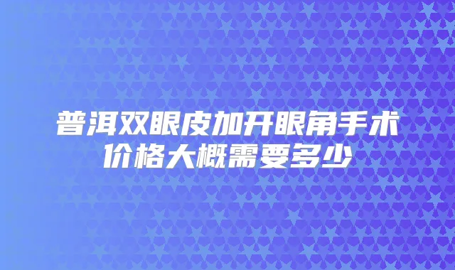 普洱双眼皮加开眼角手术价格大概需要多少