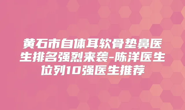 黄石市自体耳软骨垫鼻医生排名强烈来袭-陈洋医生位列10强医生推荐