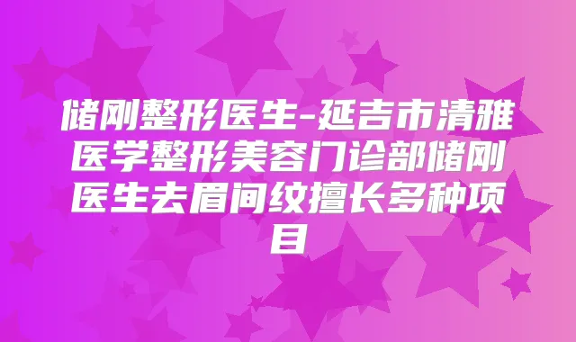 储刚整形医生-延吉市清雅医学整形美容门诊部储刚医生去眉间纹擅长多种项目