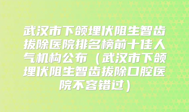 武汉市下颌埋伏阻生智齿拔除医院排名榜前十佳人气机构公布（武汉市下颌埋伏阻生智齿拔除口腔医院不容错过）