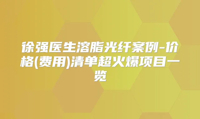 徐强医生溶脂光纤案例-价格(费用)清单超火爆项目一览