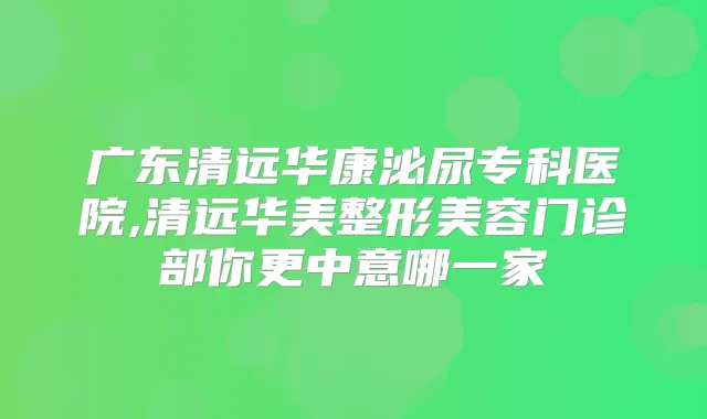广东清远华康泌尿专科医院,清远华美整形美容门诊部你更中意哪一家