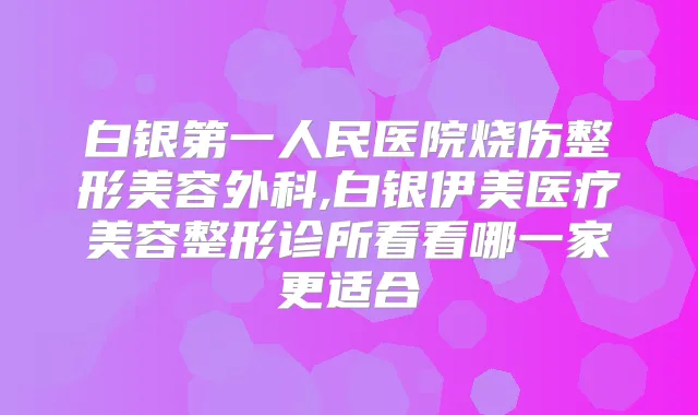 白银第一人民医院烧伤整形美容外科,白银伊美医疗美容整形诊所看看哪一家更适合