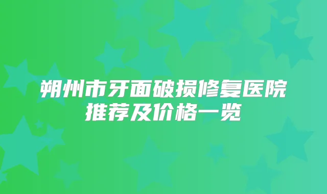 朔州市牙面破损修复医院推荐及价格一览