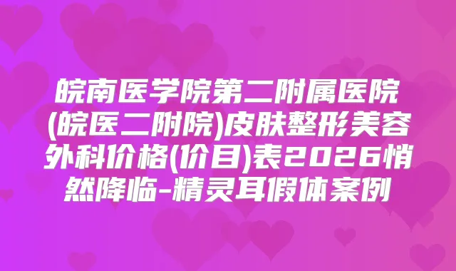 皖南医学院第二附属医院(皖医二附院)皮肤整形美容外科价格(价目)表2026悄然降临-假体案例