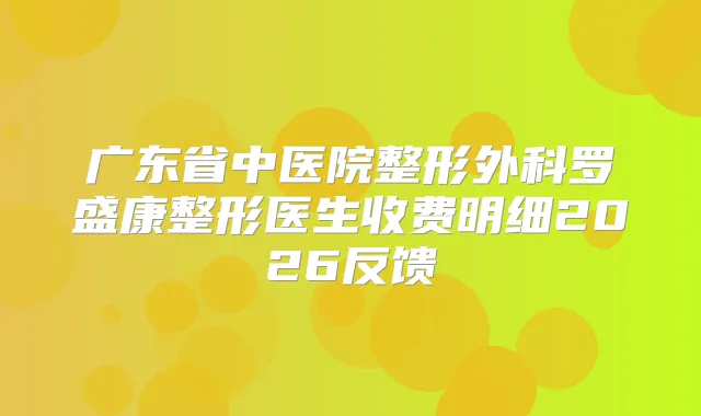 广东省中医院整形外科罗盛康整形医生收费明细2026反馈