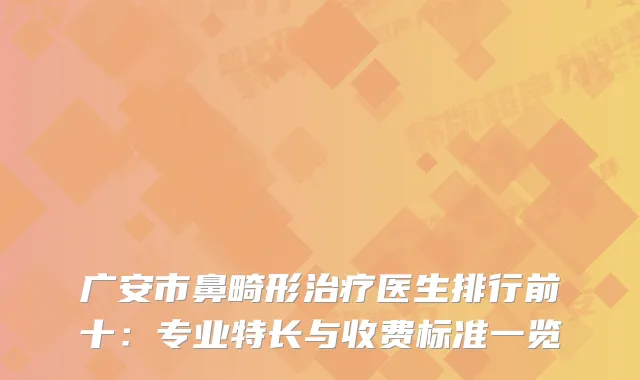 广安市鼻畸形医生排行前十：专业特长与收费标准一览