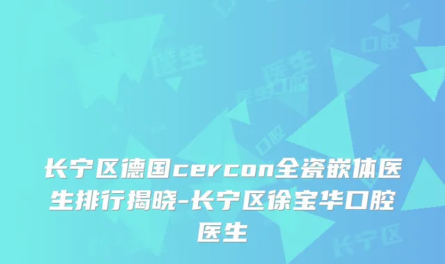长宁区德国cercon全瓷嵌体医生排行揭晓-长宁区徐宝华口腔医生