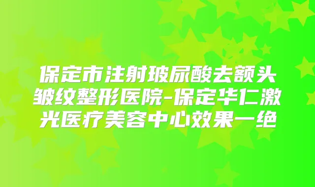 保定市注射玻尿酸去额头皱纹整形医院-保定华仁激光医疗美容中心效果一绝