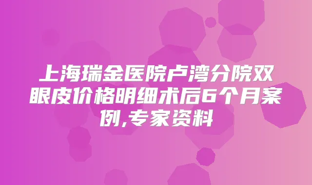 上海瑞金医院卢湾分院双眼皮价格明细术后6个月案例,专家资料