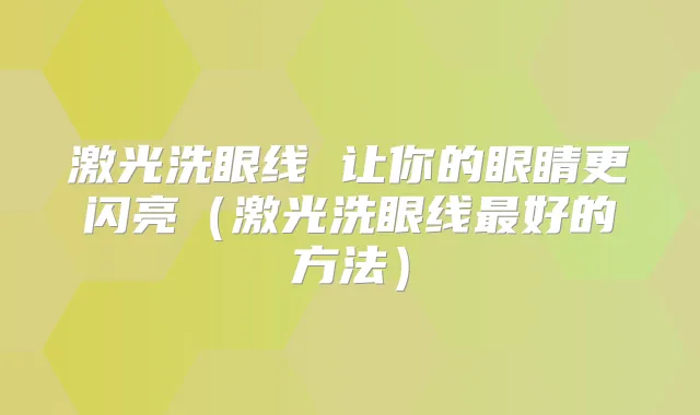 激光洗眼线 让你的眼睛更闪亮（激光洗眼线好的方法）