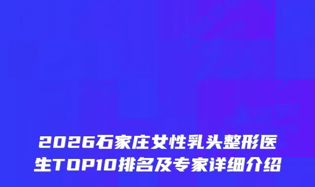 2026石家庄女性乳头整形医生TOP10排名及专家详细介绍
