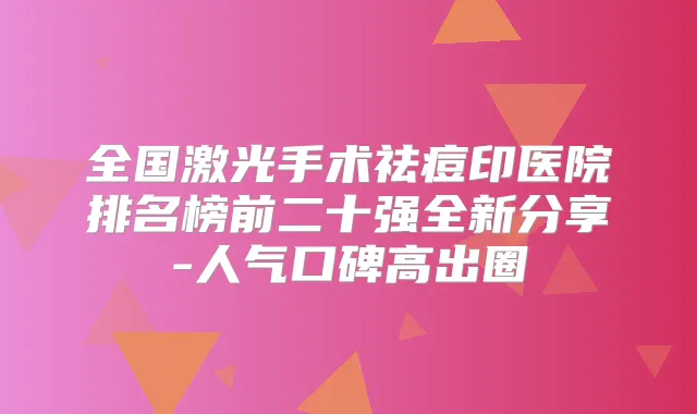 全国激光手术祛痘印医院排名榜前二十强全新分享-人气口碑高出圈