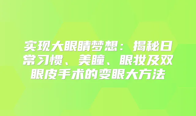 实现大眼睛梦想：揭秘日常习惯、美瞳、眼妆及双眼皮手术的变眼大方法