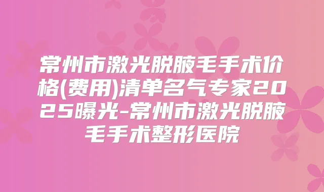 常州市激光脱腋毛手术价格(费用)清单名气专家2025曝光-常州市激光脱腋毛手术整形医院
