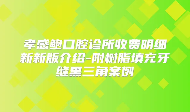 孝感鲍口腔诊所收费明细新新版介绍-附树脂填充牙缝黑三角案例
