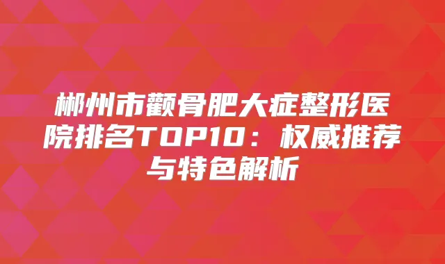 郴州市颧骨肥大症整形医院排名TOP10:推荐与特色解析