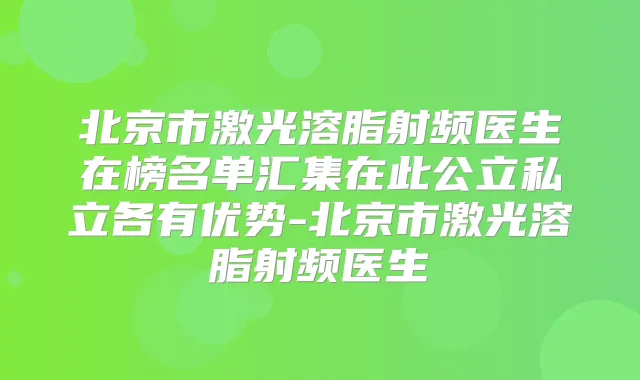 北京市激光溶脂射频医生在榜名单汇集在此公立私立各有优势-北京市激光溶脂射频医生