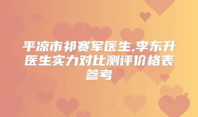 平凉市祁赛军医生,李东升医生实力对比测评价格表参考