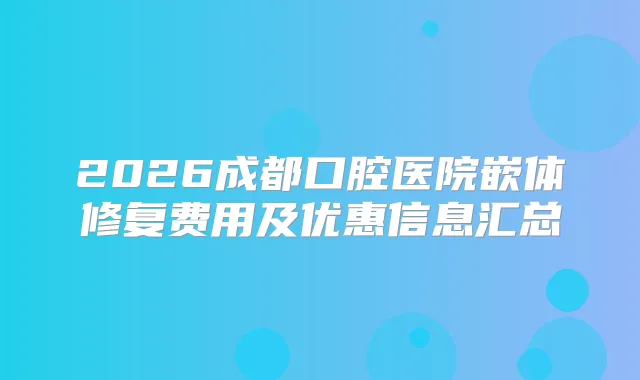 2026成都口腔医院嵌体修复费用及优惠信息汇总