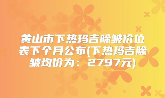 黄山市下热玛吉除皱价位表下个月公布(下热玛吉除皱均价为:2797元)