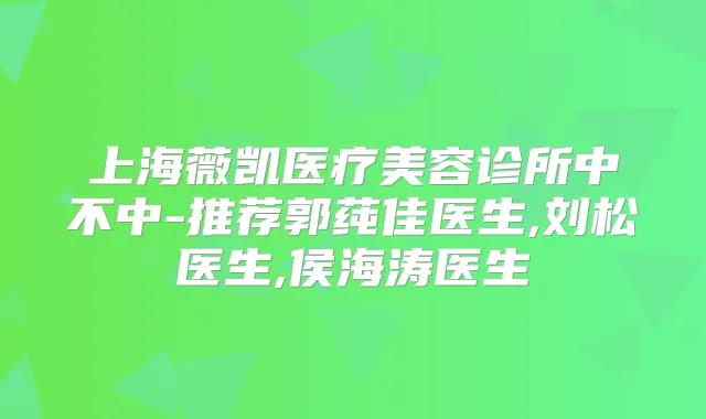 上海薇凯医疗美容诊所中不中-推荐郭莼佳医生,刘松医生,侯海涛医生