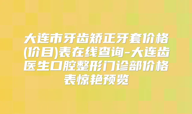 大连市牙齿矫正牙套价格(价目)表在线查询-大连齿医生口腔整形门诊部价格表惊艳预览