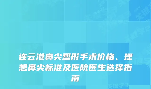 连云港鼻尖塑形手术价格、理想鼻尖标准及医院医生选择指南