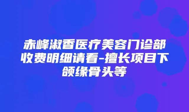 赤峰淑香医疗美容门诊部收费明细请看-擅长项目下颌缘骨头等