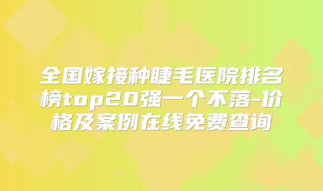 全国嫁接种睫毛医院排名榜top20强一个不落-价格及案例在线免费查询