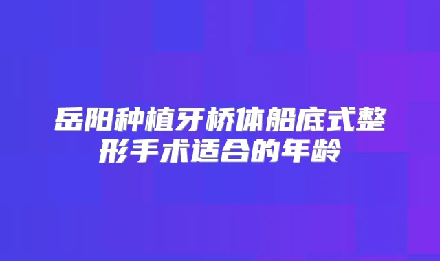 岳阳种植牙桥体船底式整形手术适合的年龄