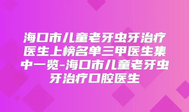 海口市儿童老牙虫牙医生上榜名单三甲医生集中一览-海口市儿童老牙虫牙口腔医生