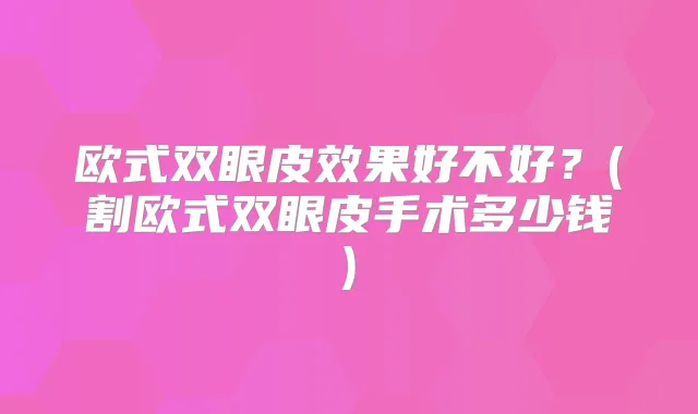欧式双眼皮效果好不好？(割欧式双眼皮手术多少钱)