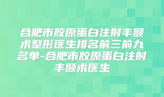 合肥市胶原蛋白注射丰颞术整形医生排名前三前九名单-合肥市胶原蛋白注射丰颞术医生