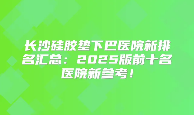 长沙硅胶垫下巴医院新排名汇总：2025版前十名医院新参考！