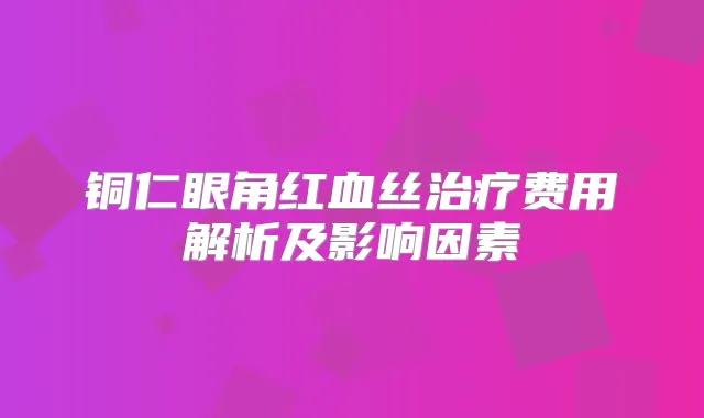铜仁眼角红血丝费用解析及影响因素