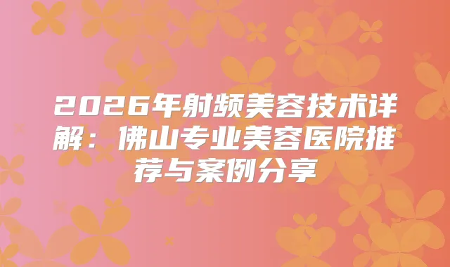 2026年射频美容技术详解：佛山专业美容医院推荐与案例分享