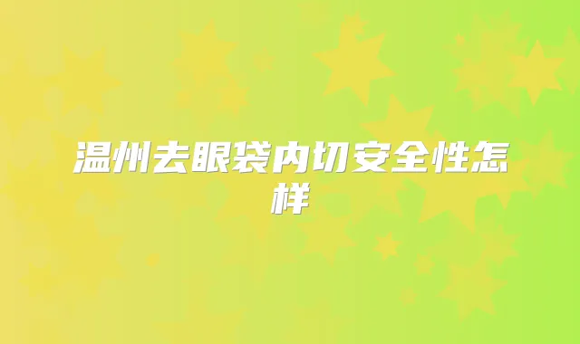 温州去眼袋内切安全性怎样