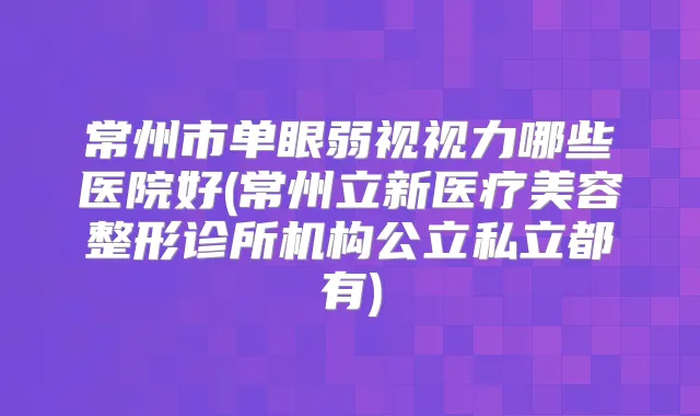 常州市单眼弱视视力哪些医院好(常州立新医疗美容整形诊所机构公立私立都有)