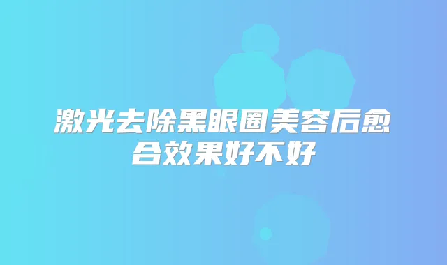 激光去除黑眼圈美容后愈合效果好不好