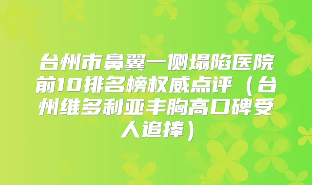 台州市鼻翼一侧塌陷医院前10排名榜点评（台州维多利亚丰胸高口碑受人追捧）