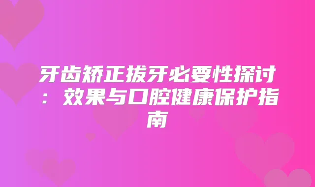 牙齿矫正拔牙必要性探讨：效果与口腔健康保护指南