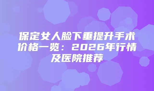 保定女人脸下垂提升手术价格一览：2026年行情及医院推荐