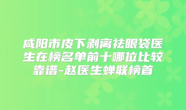 咸阳市皮下剥离祛眼袋医生在榜名单前十哪位比较靠谱-赵医生蝉联榜首