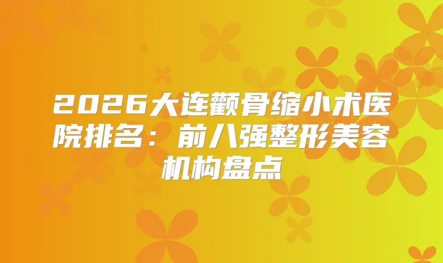 2026大连颧骨缩小术医院排名：前八强整形美容机构盘点
